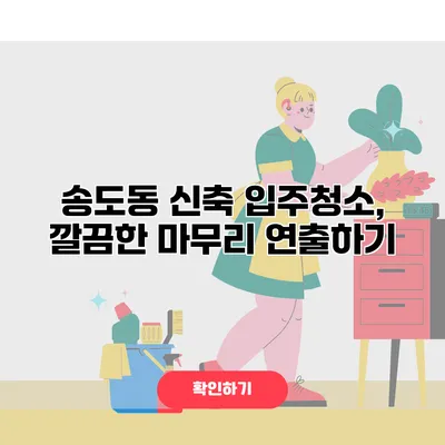 송도동 신축 입주청소, 깔끔한 마무리 연출하기