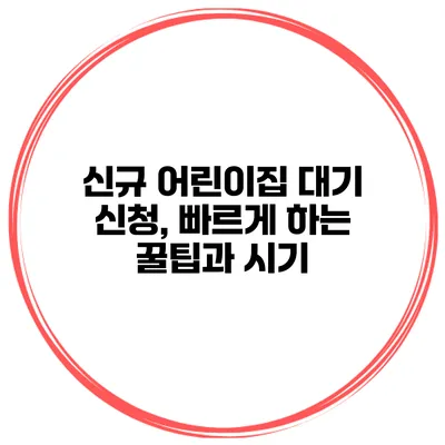 신규 어린이집 대기 신청, 빠르게 하는 꿀팁과 시기