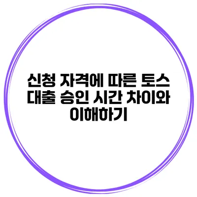 신청 자격에 따른 토스 대출 승인 시간 차이와 이해하기