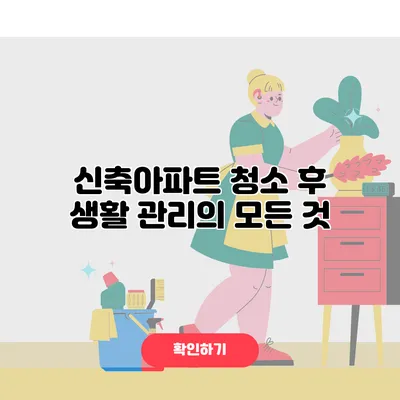 신축아파트 청소 후 생활 관리의 모든 것
