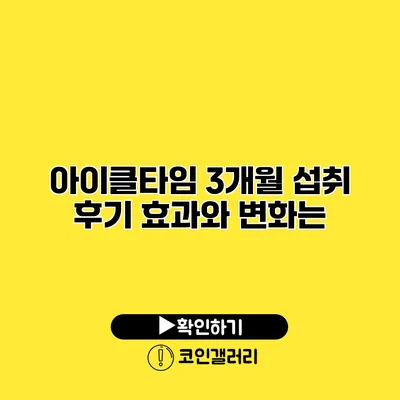 아이클타임 3개월 섭취 후기 효과와 변화는?