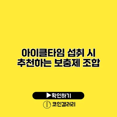 아이클타임 섭취 시 추천하는 보충제 조합