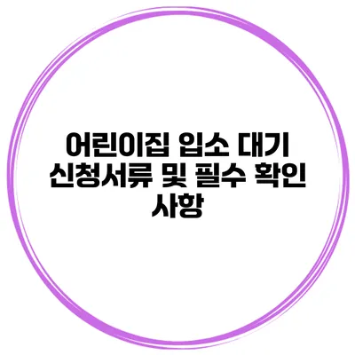 어린이집 입소 대기 신청서류 및 필수 확인 사항