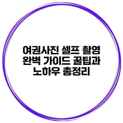 여권사진 셀프 촬영 완벽 가이드: 꿀팁과 노하우 총정리
