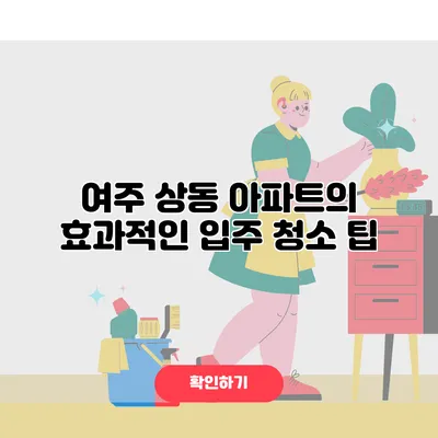 여주 상동 아파트의 효과적인 입주 청소 팁