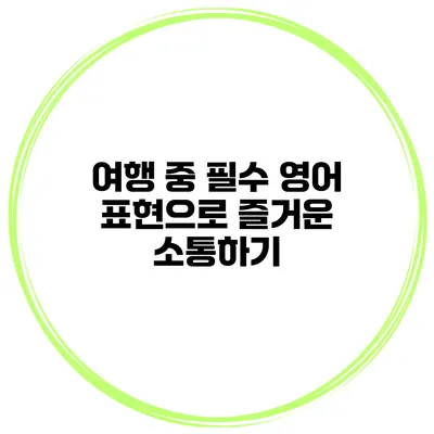 여행 중 필수 영어 표현으로 즐거운 소통하기