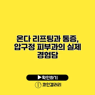 온다 리프팅과 통증, 압구정 피부과의 실제 경험담