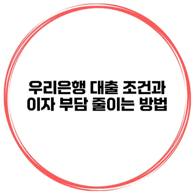 우리은행 대출 조건과 이자 부담 줄이는 방법