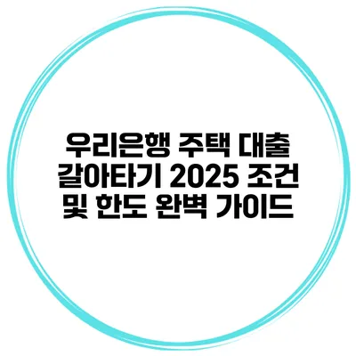 우리은행 주택 대출 갈아타기 2025 조건 및 한도 완벽 가이드