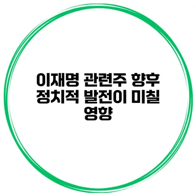 이재명 관련주 향후 정치적 발전이 미칠 영향