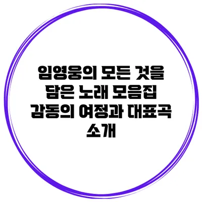 임영웅의 모든 것을 담은 노래 모음집: 감동의 여정과 대표곡 소개