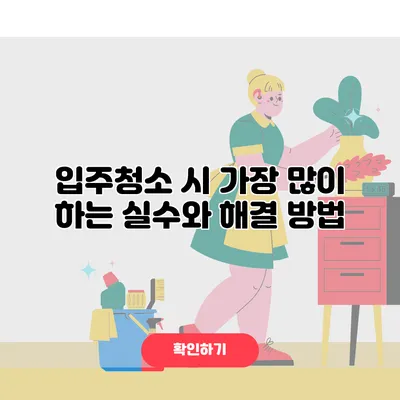 입주청소 시 가장 많이 하는 실수와 해결 방법