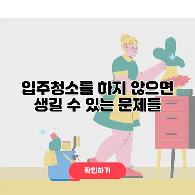 입주청소를 하지 않으면 생길 수 있는 문제들