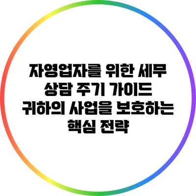 자영업자를 위한 세무 상담 주기 가이드: 귀하의 사업을 보호하는 핵심 전략