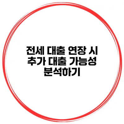 전세 대출 연장 시 추가 대출 가능성 분석하기
