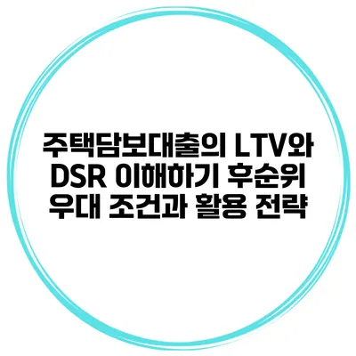 주택담보대출의 LTV와 DSR 이해하기: 후순위 우대 조건과 활용 전략