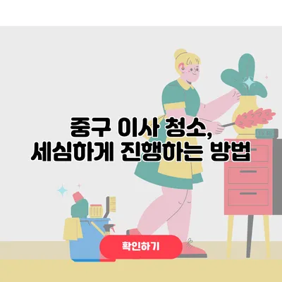중구 이사 청소, 세심하게 진행하는 방법