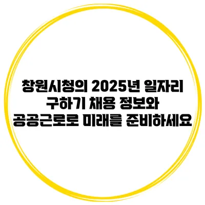 창원시청의 2025년 일자리 구하기: 채용 정보와 공공근로로 미래를 준비하세요