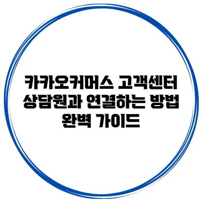 카카오커머스 고객센터 상담원과 연결하는 방법 완벽 가이드