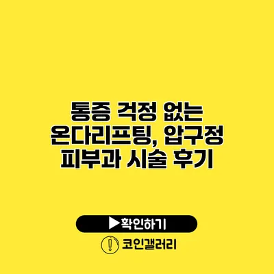 통증 걱정 없는 온다리프팅, 압구정 피부과 시술 후기