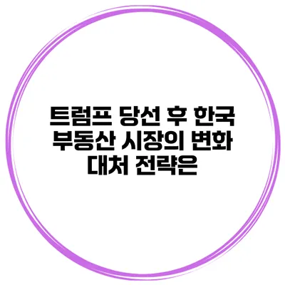 트럼프 당선 후 한국 부동산 시장의 변화 대처 전략은?