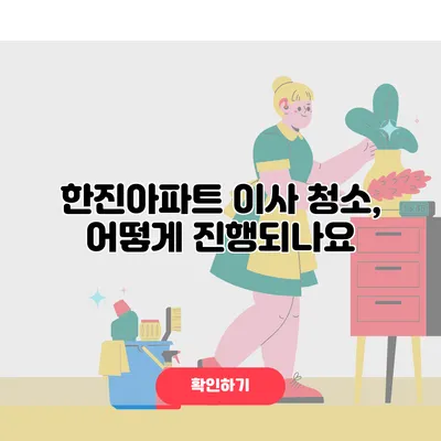 한진아파트 이사 청소, 어떻게 진행되나요?
