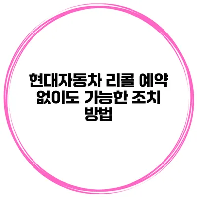현대자동차 리콜 예약 없이도 가능한 조치 방법