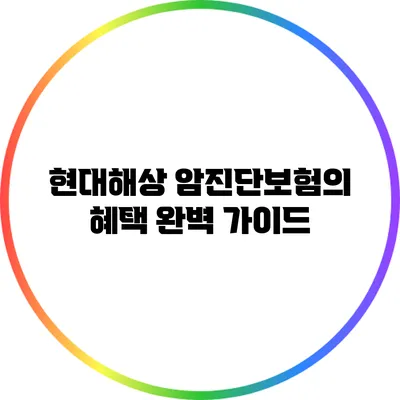 현대해상 암진단보험의 혜택 완벽 가이드