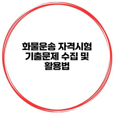 화물운송 자격시험 기출문제 수집 및 활용법