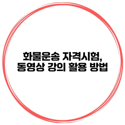 화물운송 자격시험, 동영상 강의 활용 방법
