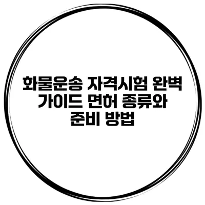 화물운송 자격시험 완벽 가이드 면허 종류와 준비 방법