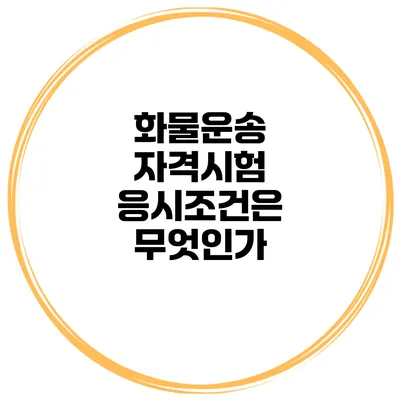화물운송 자격시험 응시조건은 무엇인가?