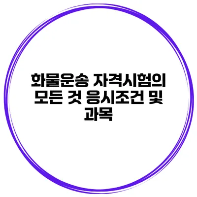 화물운송 자격시험의 모든 것 응시조건 및 과목