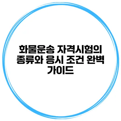 화물운송 자격시험의 종류와 응시 조건 완벽 가이드