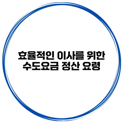 효율적인 이사를 위한 수도요금 정산 요령