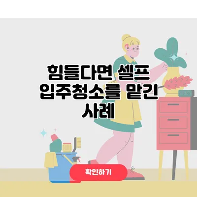 힘들다면? 셀프 입주청소를 맡긴 사례