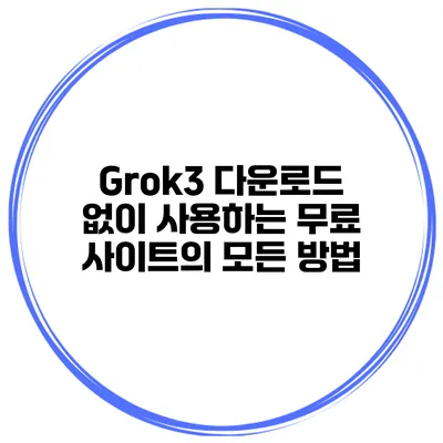 Grok3 다운로드 없이 사용하는 무료 사이트의 모든 방법