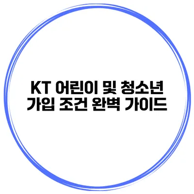KT 어린이 및 청소년 가입 조건 완벽 가이드