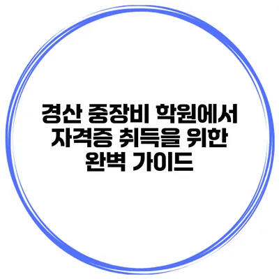 경산 중장비 학원에서 자격증 취득을 위한 완벽 가이드