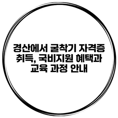 경산에서 굴착기 자격증 취득, 국비지원 혜택과 교육 과정 안내