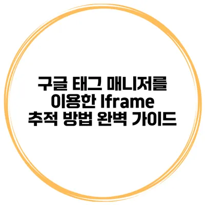 구글 태그 매니저를 이용한 Iframe 추적 방법 완벽 가이드