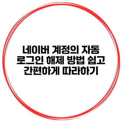 네이버 계정의 자동 로그인 해제 방법: 쉽고 간편하게 따라하기