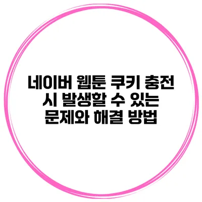 네이버 웹툰 쿠키 충전 시 발생할 수 있는 문제와 해결 방법