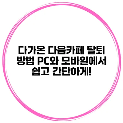 다가온 다음카페 탈퇴 방법: PC와 모바일에서 쉽고 간단하게!
