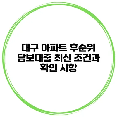 대구 아파트 후순위 담보대출 최신 조건과 확인 사항