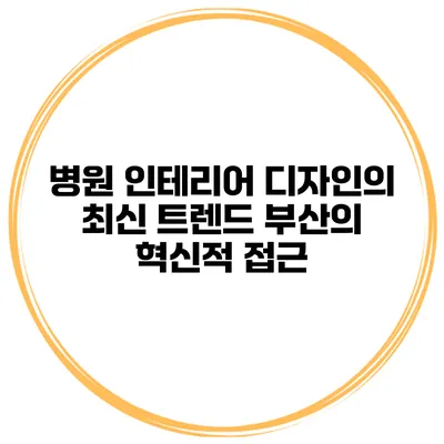 병원 인테리어 디자인의 최신 트렌드: 부산의 혁신적 접근