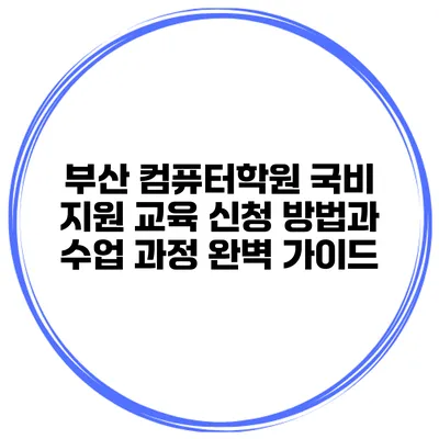 부산 컴퓨터학원 국비 지원 교육 신청 방법과 수업 과정 완벽 가이드