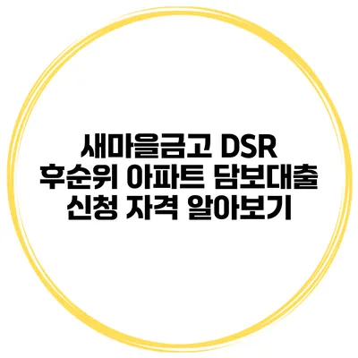 새마을금고 DSR 후순위 아파트 담보대출 신청 자격 알아보기