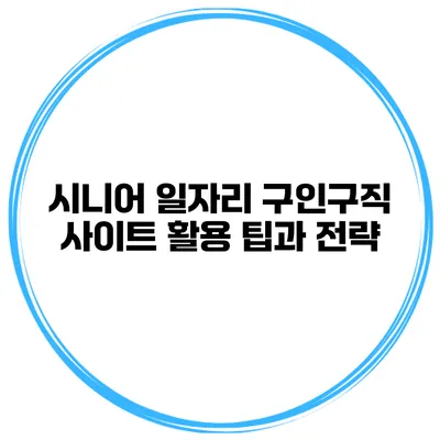 시니어 일자리 구인구직 사이트 활용 팁과 전략