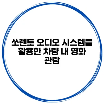 쏘렌토 오디오 시스템을 활용한 차량 내 영화 관람